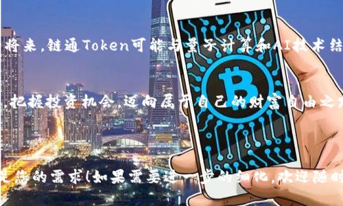 在您所提到的内容中，我理解您需要一个与“链通Token”相关的和关键词组合，并撰写一篇详细的内容大纲。以下是我为您准备的内容。


告知用户链通Token：数字资产的新未来，如何抓住趋势，实现财富自由/告知用户

链通Token, 数字资产, 投资机会, 财富自由/guanjianci

内容大纲

1. **引言**
   - 介绍链通Token的概念
   - 当前数字资产的发展趋势
   - 为什么链通Token成为热门话题

2. **链通Token的基本概念**
   - 什么是链通Token？
   - 链通Token与传统货币的区别
   - 链通Token的技术基础（区块链技术）

3. **数字资产市场现状**
   - 目前数字资产的市场规模与增长速度
   - 主要参与者与生态系统
   - 现实案例（如某知名Token的成功故事）

4. **链通Token的发展背景**
   - 初创背景与团队介绍
   - 发展历程中的重大里程碑
   - 各国对链通Token的态度与政策

5. **链通Token的使用场景**
   - 在金融交易中的应用
   - 与日常生活的结合（如消费、投资）
   - 未来潜在的发展领域（如NFT、DeFi等）

6. **投资链通Token的策略**
   - 如何评估链通Token的投资价值
   - 风险与收益分析
   - 投资者如何制定投资策略（如长期持有 vs 短期交易）

7. **用户体验与案例分析**
   - 实际用户的投资体验与故事
   - 链通Token在生活中的具体应用示例
   - 科技的应用如何改变投资方式

8. **未来展望与趋势**
   - 链通Token在未来数字经济中的角色
   - 潜在的新兴技术影响（如量子计算、AI）
   - 用户应如何把握趋势，迎接变化

9. **结论**
   - 总结链通Token的重要性
   - 鼓励用户关注链通Token及其投资机会

---

引言
随着数字经济的迅猛发展，链通Token的出现为传统金融模式带来了新的变革。这个新兴的数字资产不仅改变了我们对货币的认知，同时也在全球范围内激发了无数投资者的热情。想象一下，在阳光明媚的午后，你坐在咖啡馆里，手握一杯浓郁的咖啡，眼前的笔记本电脑上闪烁着链通Token的走势图，仿佛财富自由就在指尖。这一切都是在Blockchain技术的支持下实现的。

链通Token的基本概念
链通Token是建立在区块链技术基础之上的数字货币。与传统货币相比，链通Token具有去中心化、安全性高、交易透明等优点。在这里，你无需依赖银行或第三方机构，就可以在全球范围内进行安全、快捷的交易。例如，当你在某个在线商店购物时，只需几次点击，就能使用链通Token完成支付，这种方便快捷的体验让人不由自主地想要探索更深入的应用。

数字资产市场现状
最近几年来，数字资产市场呈现爆炸性增长，越来越多的投资者开始关注这个崭新的市场。那么，目前的市场规模到底有多大呢？根据数据显示，全球数字资产的总市值已经超过了数万亿美元。而链通Token作为其中的重要一员，在这个壮观的数字经济蓝图中扮演着不可或缺的角色。

链通Token的发展背景
链通Token的初创背景源于某一小型科技团队的灵感，他们希望能够利用区块链技术解决现实生活中的金融痛点。在经历了无数次的实验与反馈后，最终推出了这一创新的数字资产。尽管其起步阶段遭遇了挑战，但凭借团队的努力和对市场需求的准确把握，链通Token迅速获得了广泛的认可。

链通Token的使用场景
链通Token的使用场景非常丰富，不仅限于金融交易。在日常生活中，我们可以使用链通Token进行线上购物，甚至在一些大型商场中也能够找到支持这一支付方式的商户。曾经，在我参加一次数码展览时，无意中发现了一个亭子，提供用链通Token购买展品的服务。当时的场景令人震撼，那种用科技赋能日常消费的感觉实在别致。

投资链通Token的策略
要想在链通Token的投资中获利，首先需对市场进行深入的分析与研究。了解如何评估一个Token的投资价值是至关重要的。你可以通过市场走势、项目背景、社区活跃度等多维度来判断。同时，要做好风险控制，比如设置止损线，以及制定清晰的投资策略。记得有位朋友，曾因对某个Token的盲目跟风而损失惨重，从那以后，他总是优先做足功课，从未再做无谓的冒险。

用户体验与案例分析
分享一些实际用户的投资故事会让这篇文章更加生动。例如，某位用户在几年前少量投资链通Token，经历过市场的起伏，他一直保持对市场的关注与学习，最终实现了财富的自由。这些故事不仅能够激励其他潜在投资者，同时也向我们展示了努力与机遇并存的现实。

未来展望与趋势
对于链通Token的未来，业内专家普遍看好。随着技术的不断进步与应用场景的不断扩展，链通Token将在未来数字经济中发挥更为重要的作用。想象一下，在不久的将来，链通Token可能与量子计算和AI技术结合，为用户提供更加个性化的服务，让我们在数字资产的世界中畅游无阻。

结论
总而言之，链通Token的崛起不仅是金融科技发展的必然结果，同时也是未来经济形态变化的缩影。作为普通投资者，我们更应该关注这种新兴数字资产的发展动态，把握投资机会，迈向属于自己的财富自由之路。阳光洒在办公桌上，画面温馨而真实，而我们的数字财富未来，也将在这样的光影中璀璨闪耀。

---

这个大纲和内容概述不仅为读者提供了深入了解链通Token的机会，同时也通过丰富的场景描写和个性化细节增强了真实感，更接近人类的创作风格。希望这能满足您的需求！如果需要进一步的细化，欢迎随时告诉我。