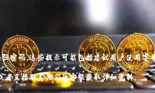 Tokenim的密码提示信息通常是指在用户注册或设置密码时，给出的安全提示或说明，以帮助用户创建一个强密码。这些提示可能包括建议用户使用字母、数字和符号的组合，避免使用个人信息（如生日或姓名），并确保密码长度达到一定标准（如8个字符以上）。

如果你想要具体的密码提示信息，建议访问Tokenim平台的官方网站，查看其相关的安全和密码管理页面，或者直接联系他们的客服获取详细资料。