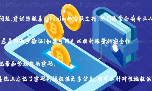 如果您忘记了Tokenim的密码，通常可以通过以下几个步骤来恢复访问权限：

### 1. 使用密码重置功能
大多数平台都会提供密码重置选项。您可以访问登录页面，点击“忘记密码”或“重置密码”链接，按照提示输入您的注册邮箱，然后检查您的邮箱以获取重置链接。 

### 2. 检查垃圾邮件
有时候，密码重置邮件可能会被误判为垃圾邮件。请确保检查您的垃圾邮件文件夹，以确保没有遗漏重置链接。

### 3. 联系客服支持
如果您没有收到密码重置邮件，或者重置功能出现问题，建议您联系Tokenim的客服支持。他们通常会有专业人员协助您处理恢复账号的请求。

### 4. 确保账号安全
在您成功重置密码之后，确保选择一个强密码，并考虑启用两步验证（如果可用），以提升账号的安全性。

### 5. 记录密码
为避免将来再次忘记密码，可以使用密码管理工具记录和管理您的密码。

如果你有关于Tokenim的具体情况（如哪种设备或系统上忘记了密码），请提供更多信息，我可以针对性地提供帮助。
