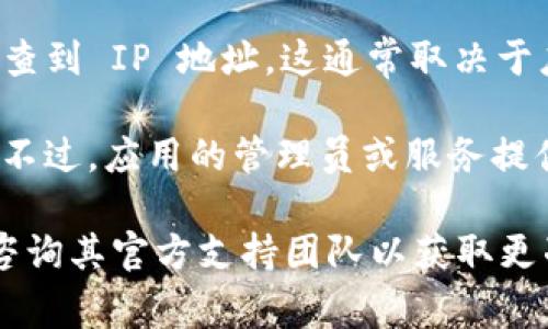 TokenIM 2.0 是一款多功能的即时通讯应用，主要用于团队沟通和信息交流。至于是否能查到 IP 地址，这通常取决于应用的具体功能、用户隐私设置以及相关法律法规。

通常情况下，聊天应用为了保护用户隐私，不会提供直接查看其他用户的 IP 地址的功能。不过，应用的管理员或服务提供者在某些情况下可能会有权限查看这些数据，尤其是在进行安全监控或处理滥用行为时。

如果你对 TokenIM 2.0 的具体功能有疑问，建议查看该软件的用户协议或隐私政策，或咨询其官方支持团队以获取更准确的信息。