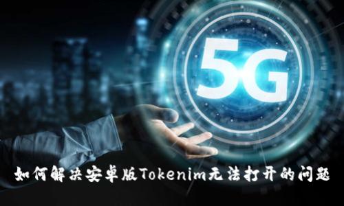 如何解决安卓版Tokenim无法打开的问题