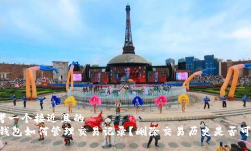 思考一个接近且的  
Im钱包如何管理交易记录？删除交易历史是否可行？