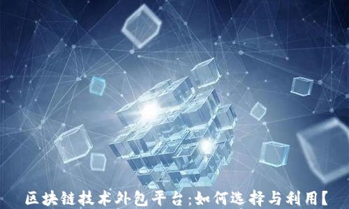 
区块链技术外包平台：如何选择与利用？