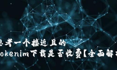 思考一个接近且的
Tokenim下载是否收费？全面解析