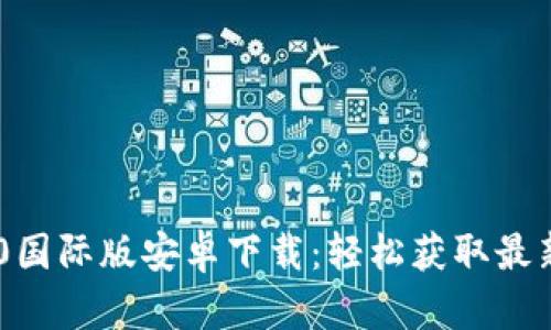 Tokenim 2.0国际版安卓下载：轻松获取最新功能与体验