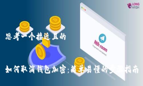 思考一个接近且的


如何取消钱包加密：简单易懂的步骤指南